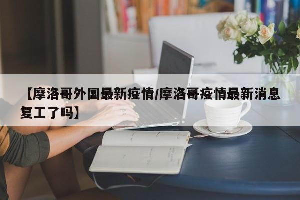 【摩洛哥外国最新疫情/摩洛哥疫情最新消息复工了吗】