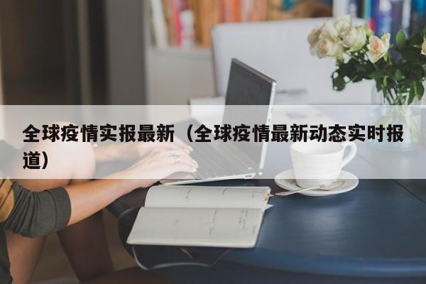 全球疫情实报最新（全球疫情最新动态实时报道）