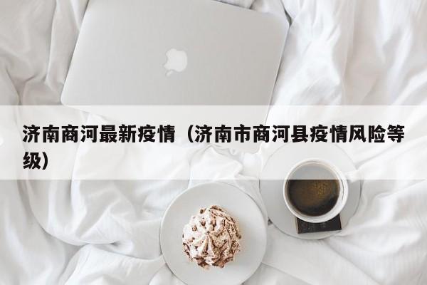 济南商河最新疫情（济南市商河县疫情风险等级）
