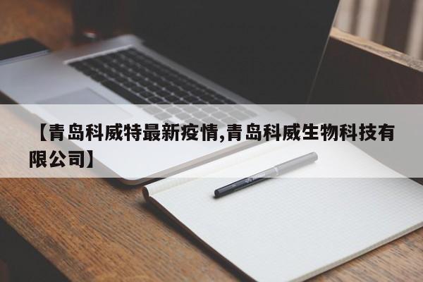 【青岛科威特最新疫情,青岛科威生物科技有限公司】