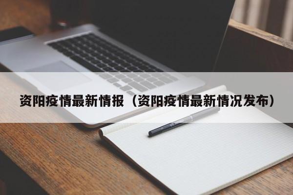 资阳疫情最新情报（资阳疫情最新情况发布）