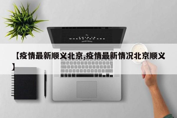 【疫情最新顺义北京,疫情最新情况北京顺义】