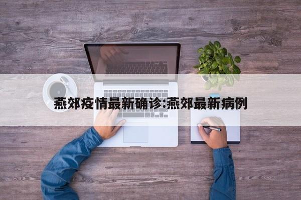 燕郊疫情最新确诊:燕郊最新病例