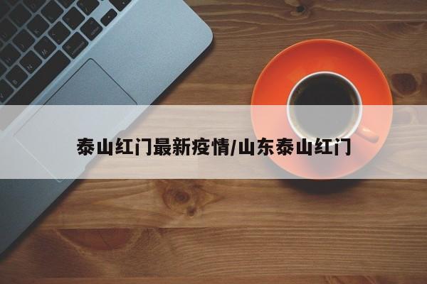 泰山红门最新疫情/山东泰山红门