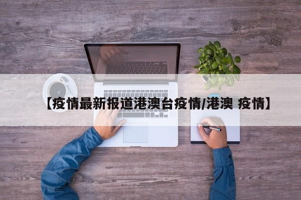 【疫情最新报道港澳台疫情/港澳 疫情】