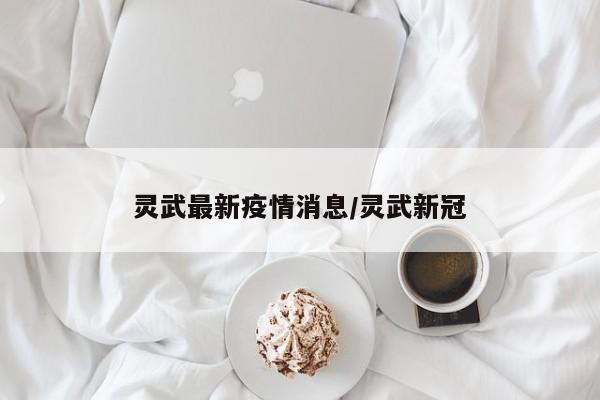 灵武最新疫情消息/灵武新冠