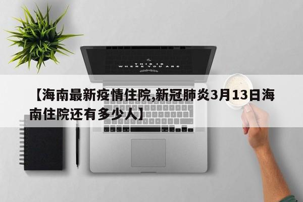 【海南最新疫情住院,新冠肺炎3月13日海南住院还有多少人】