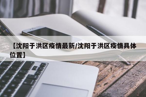 【沈阳于洪区疫情最新/沈阳于洪区疫情具体位置】