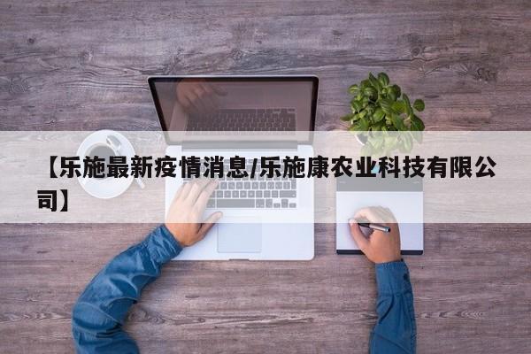 【乐施最新疫情消息/乐施康农业科技有限公司】