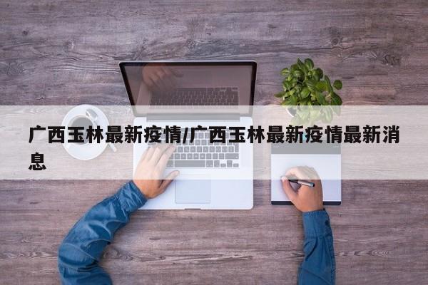 广西玉林最新疫情/广西玉林最新疫情最新消息