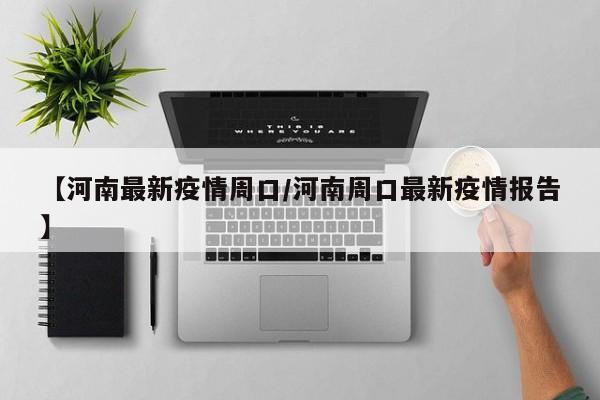 【河南最新疫情周口/河南周口最新疫情报告】