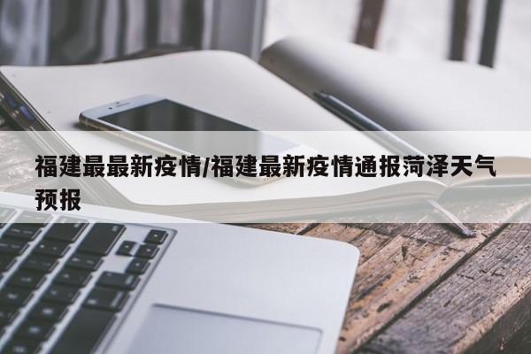 福建最最新疫情/福建最新疫情通报菏泽天气预报