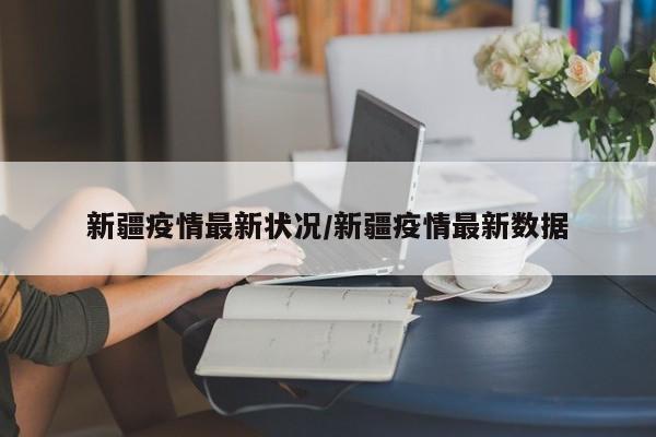 新疆疫情最新状况/新疆疫情最新数据