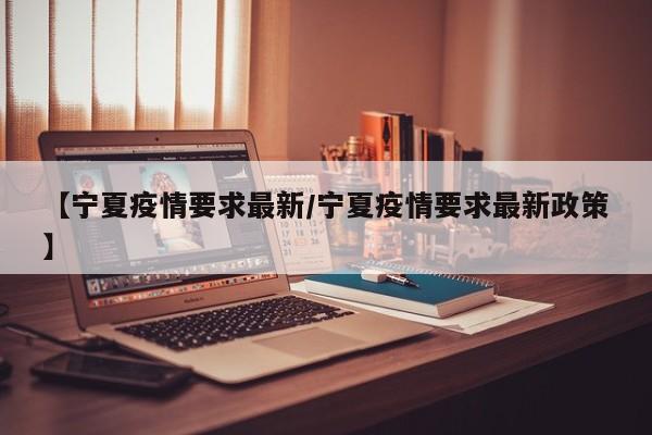 【宁夏疫情要求最新/宁夏疫情要求最新政策】