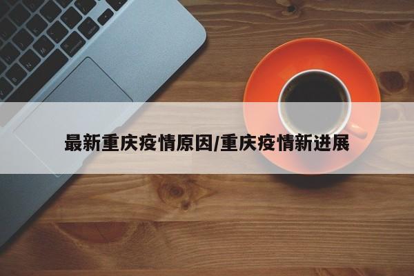 最新重庆疫情原因/重庆疫情新进展