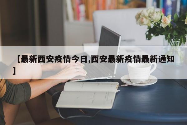 【最新西安疫情今日,西安最新疫情最新通知】