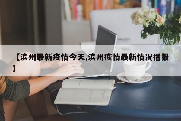 【滨州最新疫情今天,滨州疫情最新情况播报】