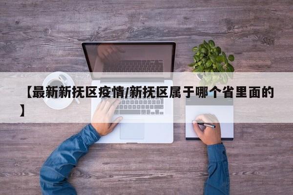 【最新新抚区疫情/新抚区属于哪个省里面的】
