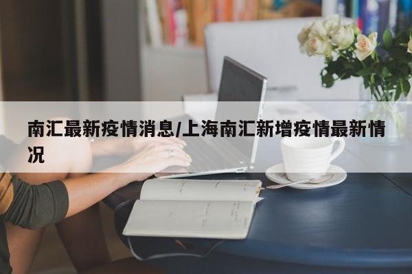 南汇最新疫情消息/上海南汇新增疫情最新情况
