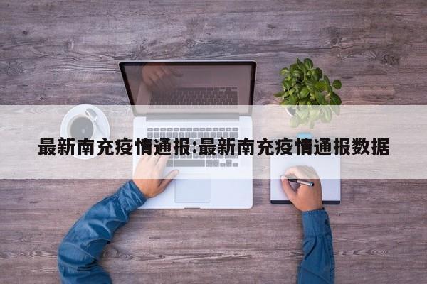 最新南充疫情通报:最新南充疫情通报数据