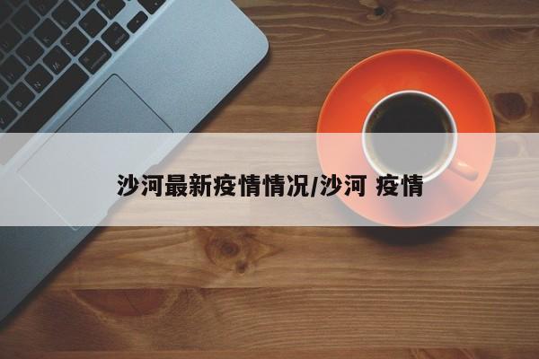 沙河最新疫情情况/沙河 疫情