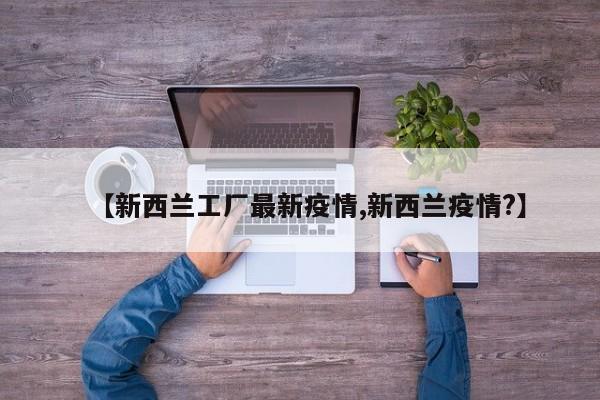 【新西兰工厂最新疫情,新西兰疫情?】