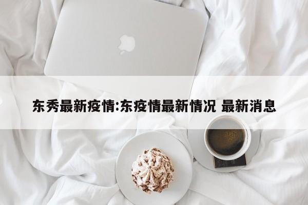 东秀最新疫情:东疫情最新情况 最新消息