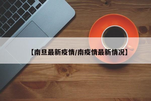 【南旦最新疫情/南疫情最新情况】