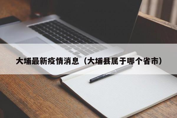 大埔最新疫情消息（大埔县属于哪个省市）