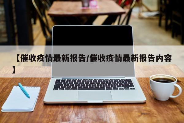 【催收疫情最新报告/催收疫情最新报告内容】