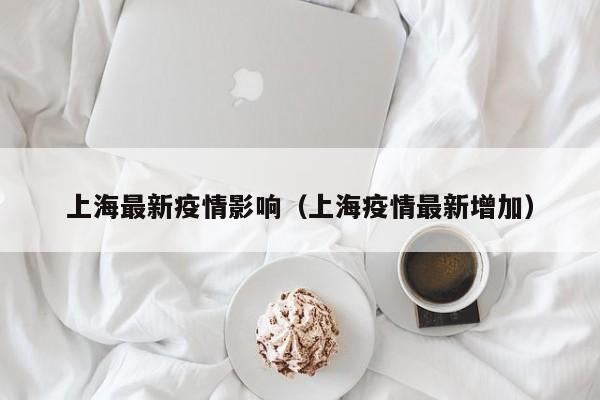 上海最新疫情影响（上海疫情最新增加）