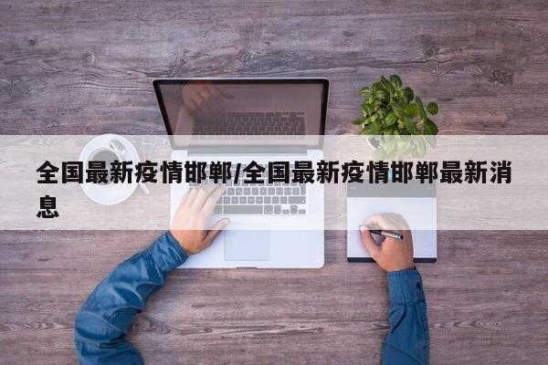 全国最新疫情邯郸/全国最新疫情邯郸最新消息