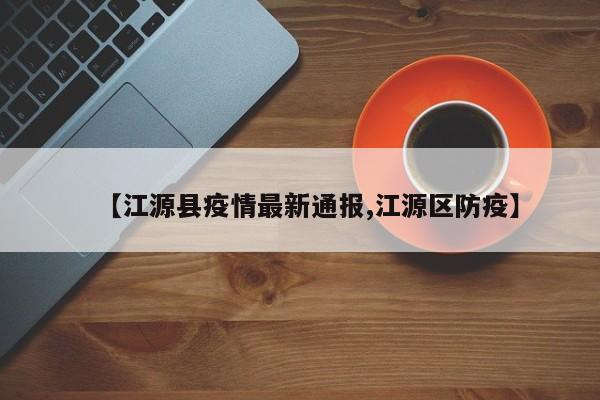 【江源县疫情最新通报,江源区防疫】