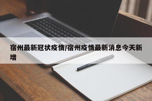 宿州最新冠状疫情/宿州疫情最新消息今天新增