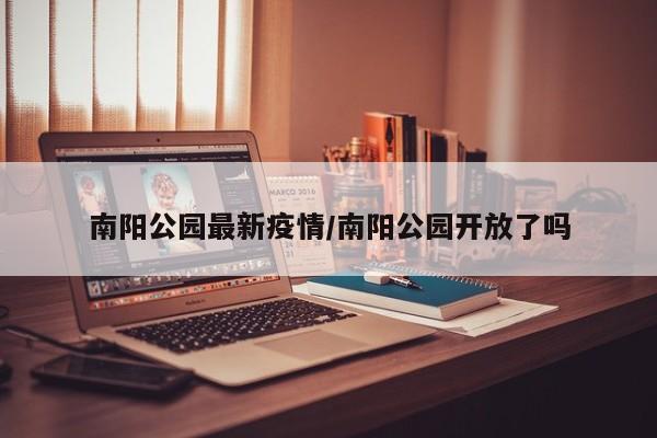 南阳公园最新疫情/南阳公园开放了吗