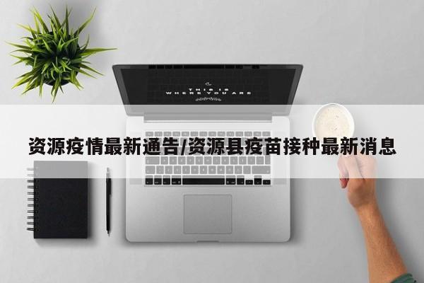资源疫情最新通告/资源县疫苗接种最新消息