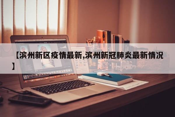 【滨州新区疫情最新,滨州新冠肺炎最新情况】