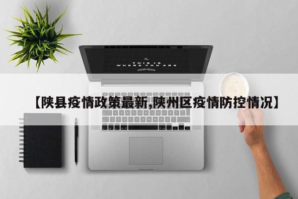 【陕县疫情政策最新,陕州区疫情防控情况】