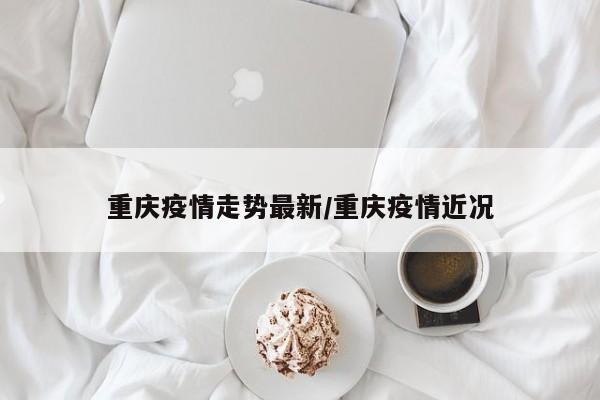 重庆疫情走势最新/重庆疫情近况