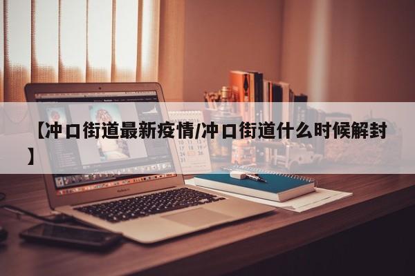 【冲口街道最新疫情/冲口街道什么时候解封】