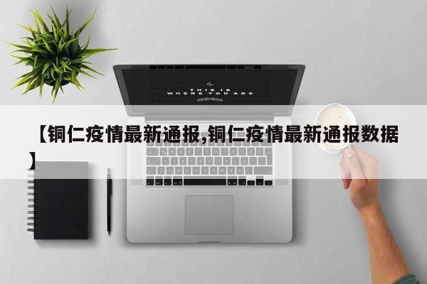 【铜仁疫情最新通报,铜仁疫情最新通报数据】