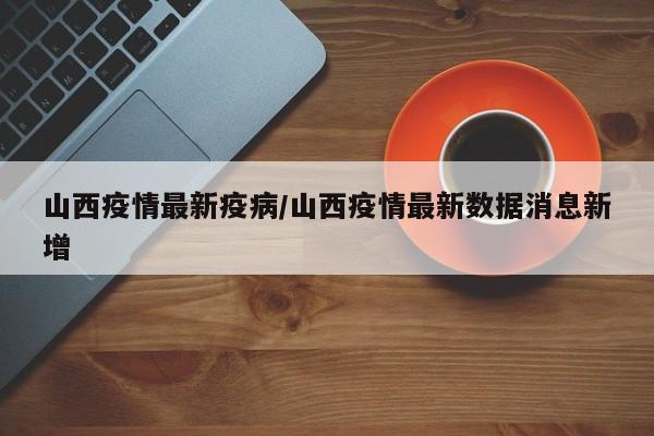 山西疫情最新疫病/山西疫情最新数据消息新增
