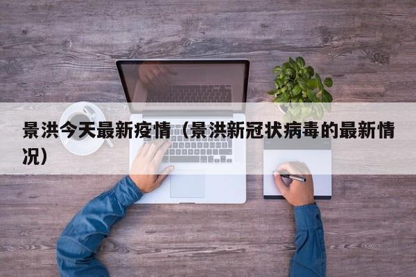 景洪今天最新疫情（景洪新冠状病毒的最新情况）