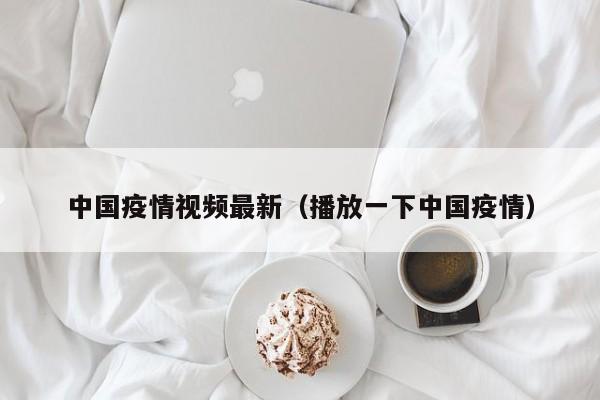 中国疫情视频最新（播放一下中国疫情）