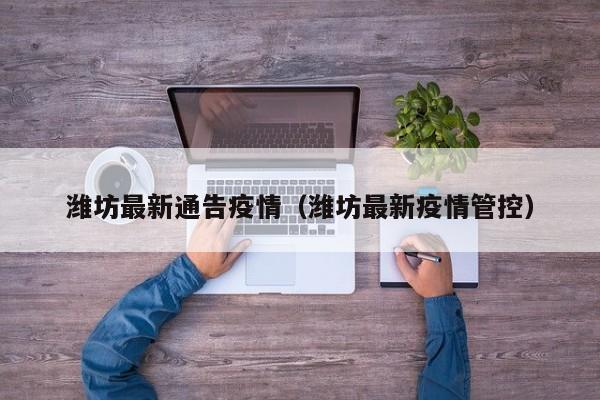 潍坊最新通告疫情（潍坊最新疫情管控）