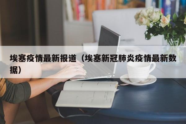 埃塞疫情最新报道（埃塞新冠肺炎疫情最新数据）