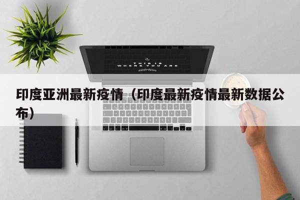 印度亚洲最新疫情（印度最新疫情最新数据公布）