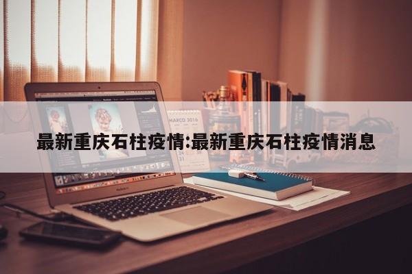 最新重庆石柱疫情:最新重庆石柱疫情消息