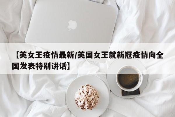 【英女王疫情最新/英国女王就新冠疫情向全国发表特别讲话】