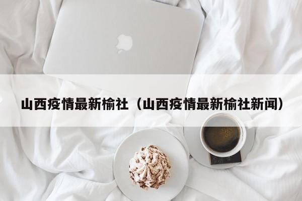 山西疫情最新榆社（山西疫情最新榆社新闻）